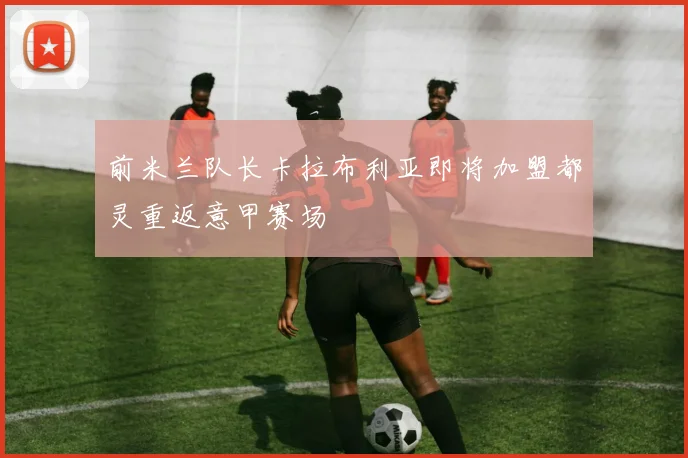 前米兰队长卡拉布利亚即将加盟都灵重返意甲赛场