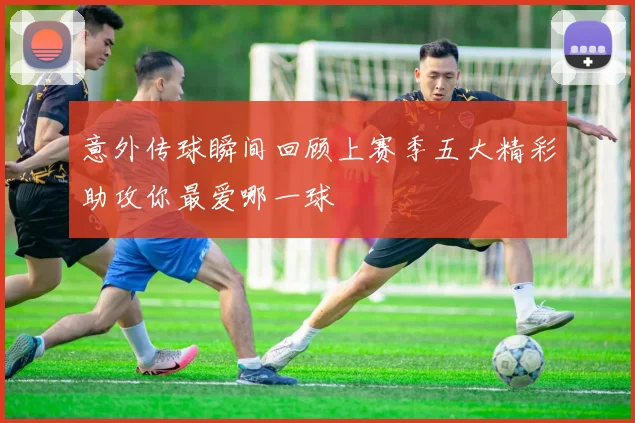 意外传球瞬间回顾上赛季五大精彩助攻你最爱哪一球