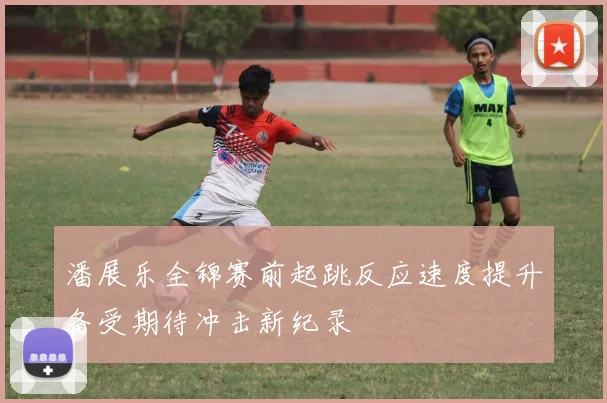 潘展乐全锦赛前起跳反应速度提升备受期待冲击新纪录
