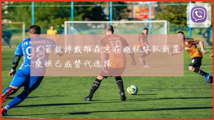火箭裁掉戴维森意在避税球队新星桑顿已成替代选择