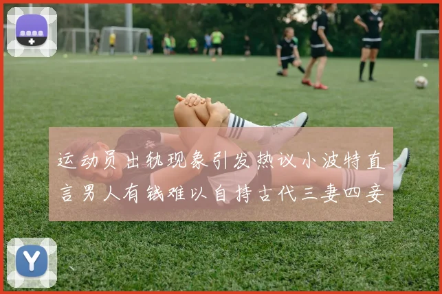 运动员出轨现象引发热议小波特直言男人有钱难以自持古代三妻四妾现象再现